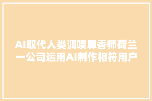AI取代人类调喷鼻香师荷兰一公司运用AI制作相符用户气质的喷鼻香水