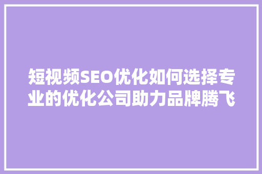 短视频SEO优化如何选择专业的优化公司助力品牌腾飞