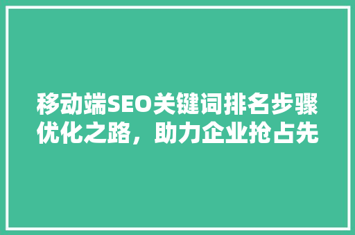 移动端SEO关键词排名步骤优化之路，助力企业抢占先机