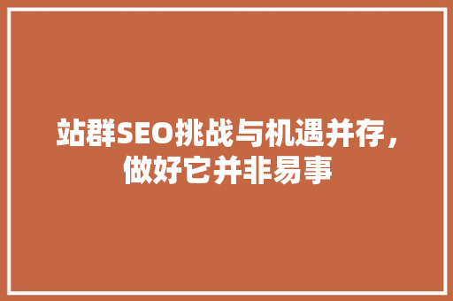 站群SEO挑战与机遇并存，做好它并非易事
