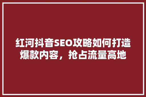 红河抖音SEO攻略如何打造爆款内容，抢占流量高地