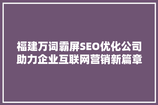 福建万词霸屏SEO优化公司助力企业互联网营销新篇章