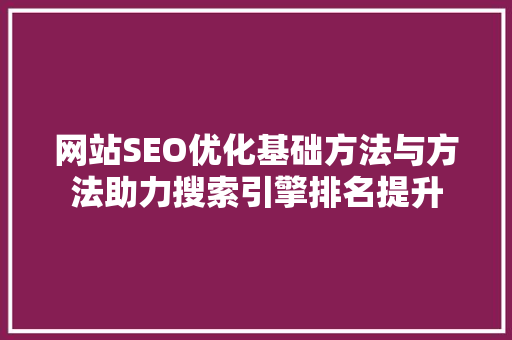 网站SEO优化基础方法与方法助力搜索引擎排名提升
