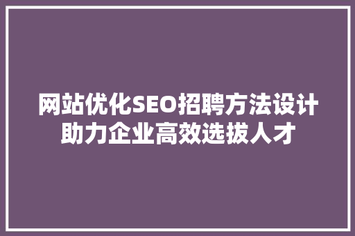 网站优化SEO招聘方法设计助力企业高效选拔人才