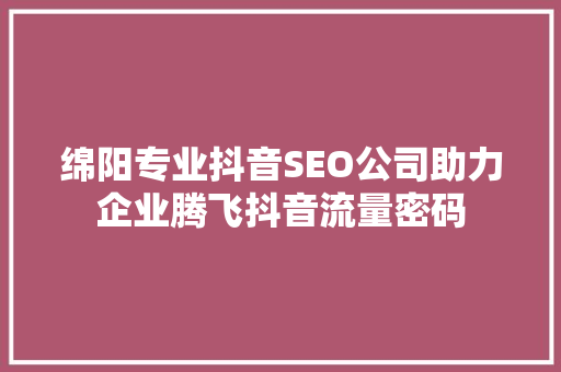 绵阳专业抖音SEO公司助力企业腾飞抖音流量密码