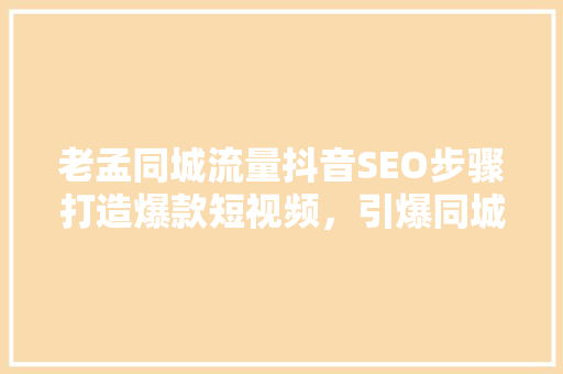 老孟同城流量抖音SEO步骤打造爆款短视频，引爆同城市场