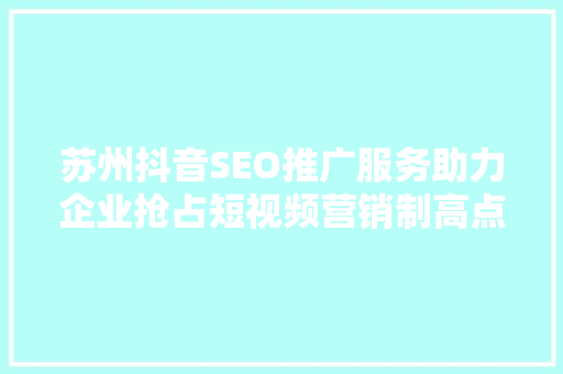 苏州抖音SEO推广服务助力企业抢占短视频营销制高点