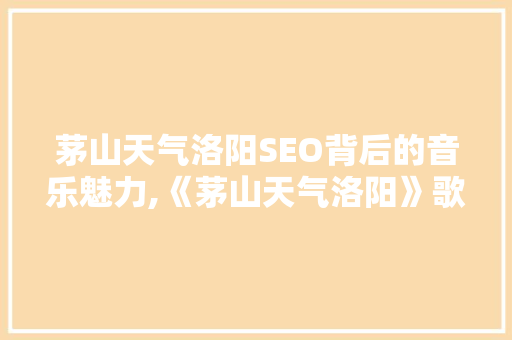茅山天气洛阳SEO背后的音乐魅力,《茅山天气洛阳》歌曲赏析
