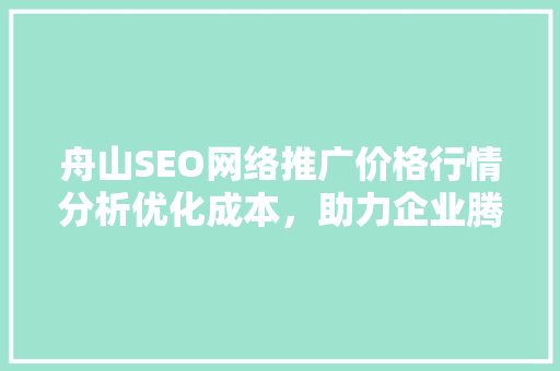 舟山SEO网络推广价格行情分析优化成本，助力企业腾飞