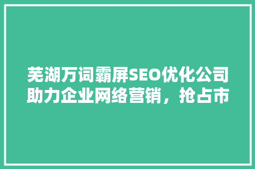 芜湖万词霸屏SEO优化公司助力企业网络营销，抢占市场先机