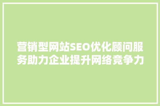 营销型网站SEO优化顾问服务助力企业提升网络竞争力