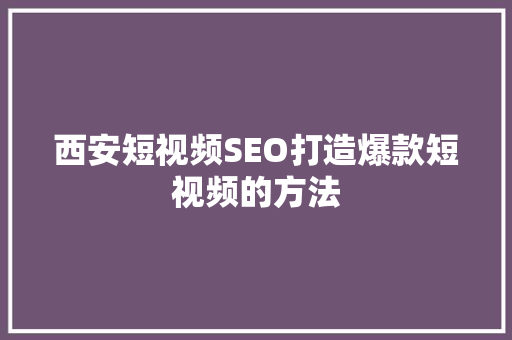 西安短视频SEO打造爆款短视频的方法