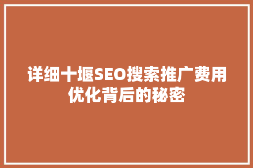 详细十堰SEO搜索推广费用优化背后的秘密