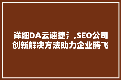 详细DA云速捷氵,SEO公司创新解决方法助力企业腾飞