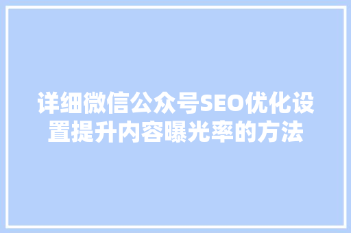 详细微信公众号SEO优化设置提升内容曝光率的方法