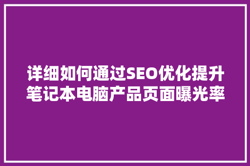 详细如何通过SEO优化提升笔记本电脑产品页面曝光率