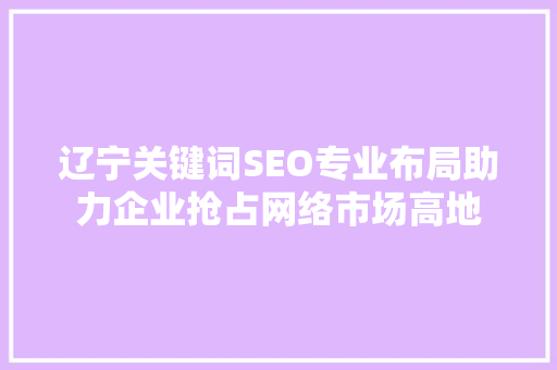 辽宁关键词SEO专业布局助力企业抢占网络市场高地