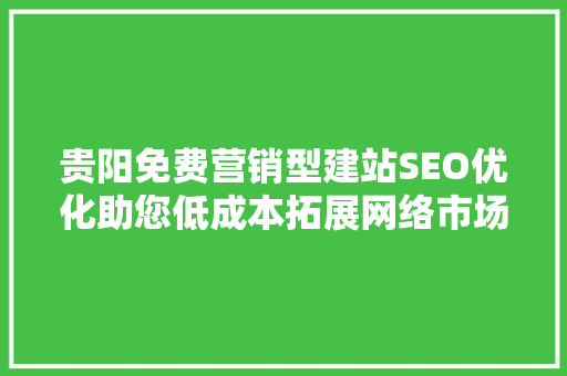 贵阳免费营销型建站SEO优化助您低成本拓展网络市场