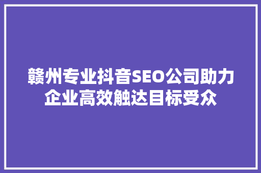 赣州专业抖音SEO公司助力企业高效触达目标受众