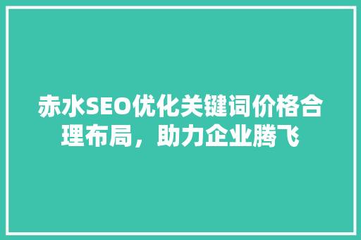 赤水SEO优化关键词价格合理布局，助力企业腾飞