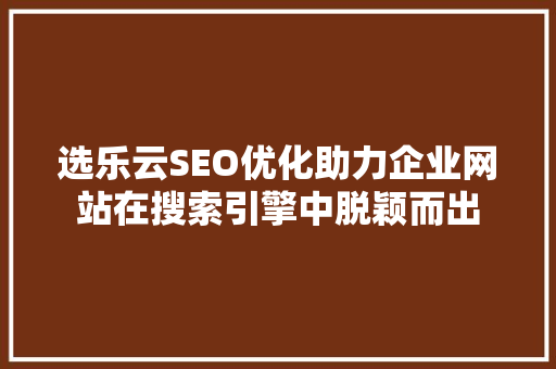 选乐云SEO优化助力企业网站在搜索引擎中脱颖而出