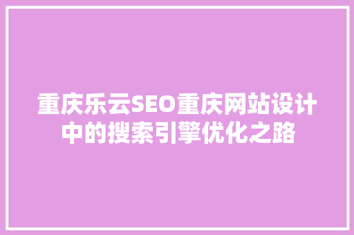 重庆乐云SEO重庆网站设计中的搜索引擎优化之路