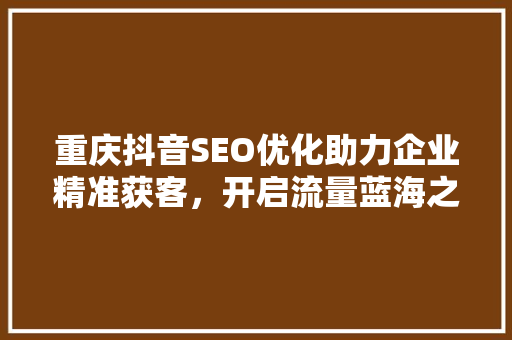 重庆抖音SEO优化助力企业精准获客，开启流量蓝海之旅