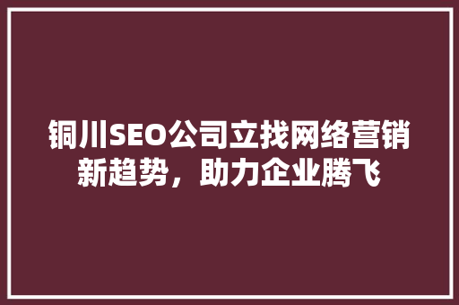 铜川SEO公司立找网络营销新趋势，助力企业腾飞