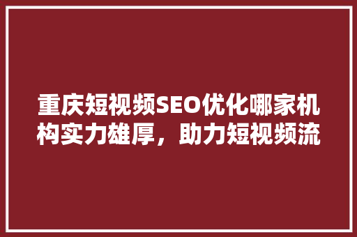 重庆短视频SEO优化哪家机构实力雄厚，助力短视频流量飙升
