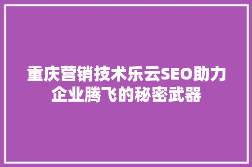 重庆营销技术乐云SEO助力企业腾飞的秘密武器