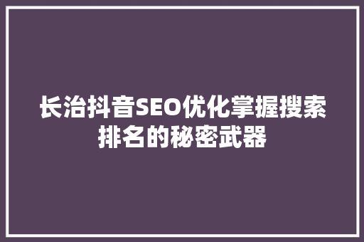 长治抖音SEO优化掌握搜索排名的秘密武器