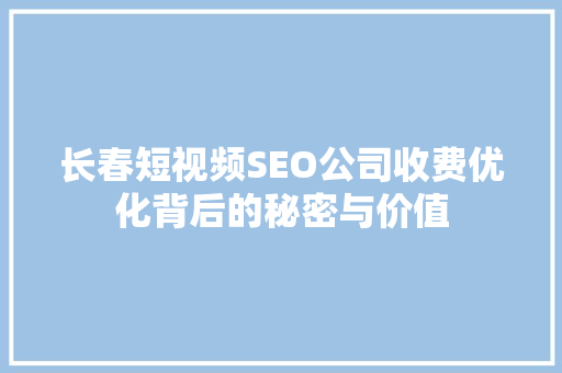 长春短视频SEO公司收费优化背后的秘密与价值