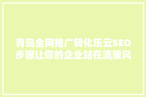 青岛全网推广转化乐云SEO步骤让您的企业站在流量风口