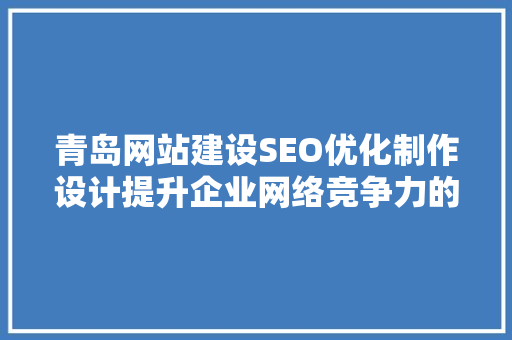青岛网站建设SEO优化制作设计提升企业网络竞争力的关键步骤