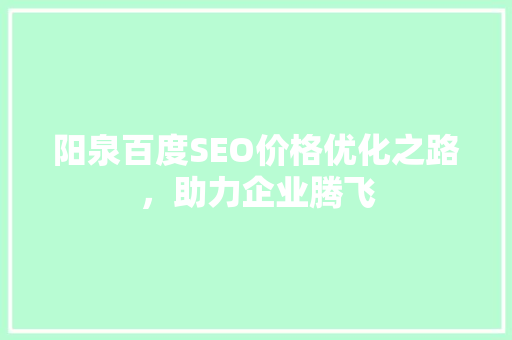 阳泉百度SEO价格优化之路，助力企业腾飞