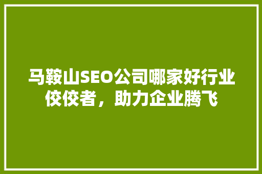 马鞍山SEO公司哪家好行业佼佼者，助力企业腾飞