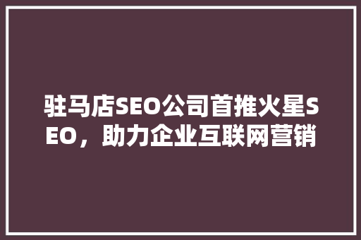 驻马店SEO公司首推火星SEO，助力企业互联网营销新升级