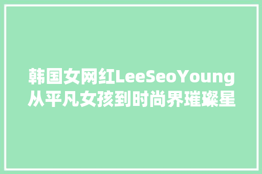 韩国女网红LeeSeoYoung从平凡女孩到时尚界璀璨星辰