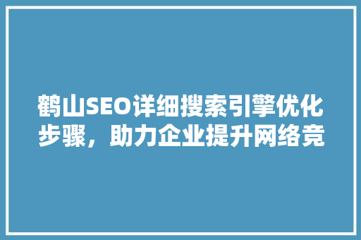 鹤山SEO详细搜索引擎优化步骤，助力企业提升网络竞争力