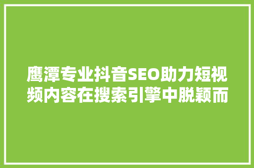 鹰潭专业抖音SEO助力短视频内容在搜索引擎中脱颖而出