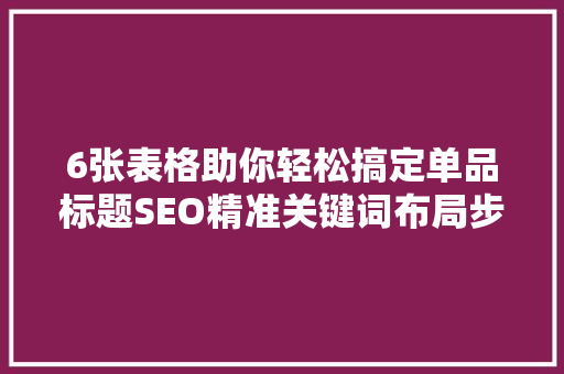 6张表格助你轻松搞定单品标题SEO精准关键词布局步骤