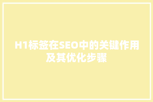 H1标签在SEO中的关键作用及其优化步骤