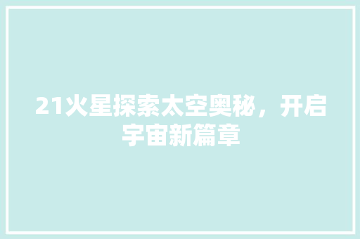 21火星探索太空奥秘，开启宇宙新篇章