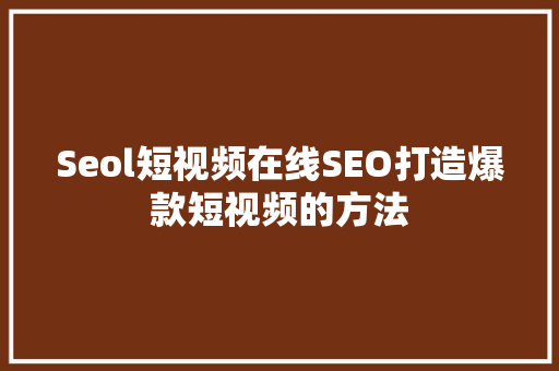Seol短视频在线SEO打造爆款短视频的方法