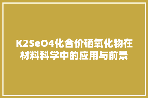 K2SeO4化合价硒氧化物在材料科学中的应用与前景