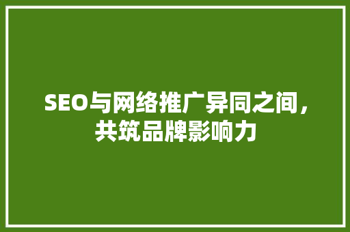 SEO与网络推广异同之间，共筑品牌影响力