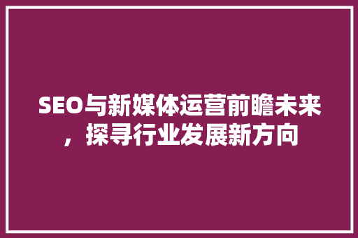 SEO与新媒体运营前瞻未来，探寻行业发展新方向