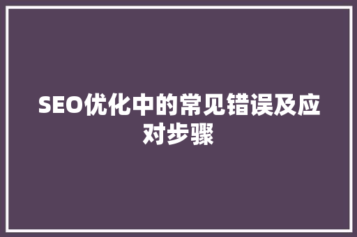 SEO优化中的常见错误及应对步骤