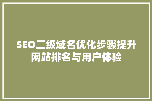 SEO二级域名优化步骤提升网站排名与用户体验