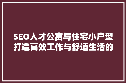 SEO人才公寓与住宅小户型打造高效工作与舒适生活的完美结合